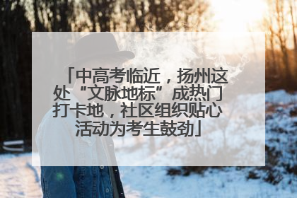 中高考临近，扬州这处“文脉地标”成热门打卡地，社区组织贴心活动为考生鼓劲
