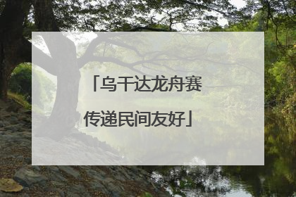 乌干达龙舟赛传递民间友好