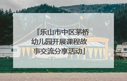 乐山市中区茅桥幼儿园开展课程故事交流分享活动