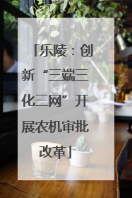 乐陵：创新“三端三化三网”开展农机审批改革