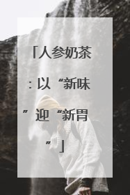 人参奶茶：以“新味”迎“新胃”