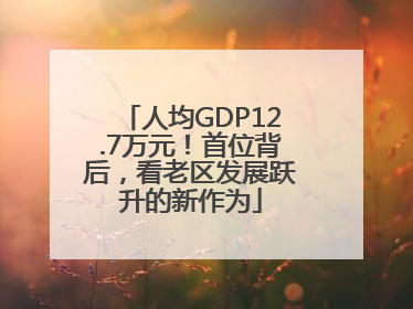 人均GDP12.7万元！首位背后，看老区发展跃升的新作为