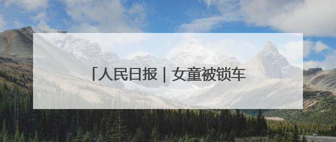 人民日报｜女童被锁车内接近昏迷，日照三名中考生果断破窗救人