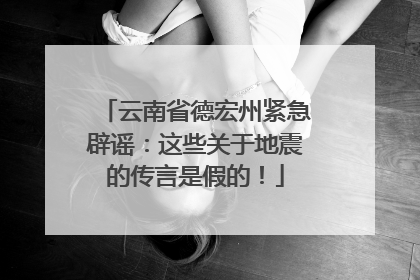 云南省德宏州紧急辟谣：这些关于地震的传言是假的！