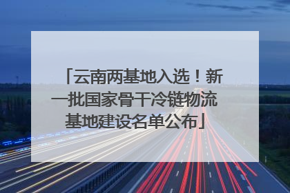 云南两基地入选！新一批国家骨干冷链物流基地建设名单公布