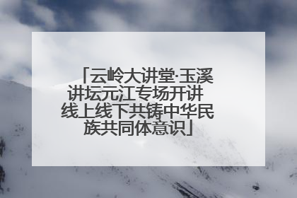 云岭大讲堂·玉溪讲坛元江专场开讲 线上线下共铸中华民族共同体意识