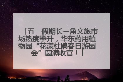 五一假期长三角文旅市场热度攀升，华东药用植物园“花漾杜鹃春日游园会”圆满收官！