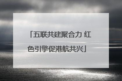 五联共建聚合力 红色引擎促港航共兴