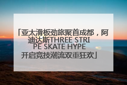 亚太滑板劲旅聚首成都，阿迪达斯THREE STRIPE SKATE HYPE开启竞技潮流双重狂欢