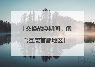 交换战俘期间，俄乌互袭首都地区