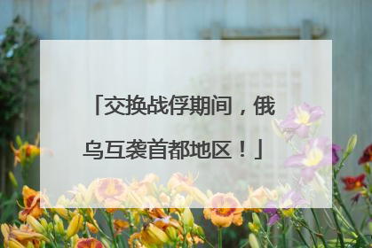 交换战俘期间，俄乌互袭首都地区！