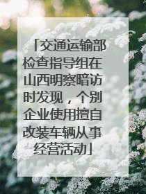 交通运输部检查指导组在山西明察暗访时发现，个别企业使用擅自改装车辆从事经营活动