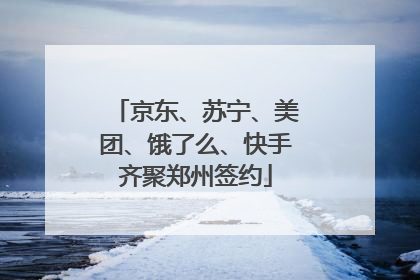 京东、苏宁、美团、饿了么、快手齐聚郑州签约