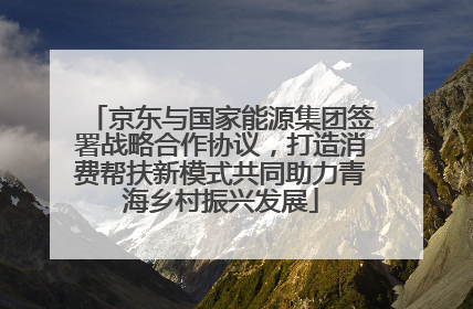 京东与国家能源集团签署战略合作协议，打造消费帮扶新模式共同助力青海乡村振兴发展