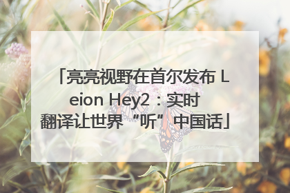 亮亮视野在首尔发布 Leion Hey2：实时翻译让世界“听”中国话