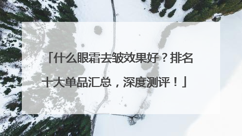 什么眼霜去皱效果好？排名十大单品汇总，深度测评！