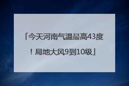 今天河南气温最高43度！局地大风9到10级