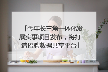 今年长三角一体化发展实事项目发布，将打造招聘数据共享平台