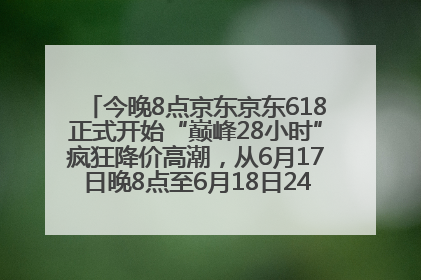 今晚8点京东京东618正式开始“巅峰28小时”疯狂降价高潮，从6月17日晚8点至6月18日24点内最便宜优惠