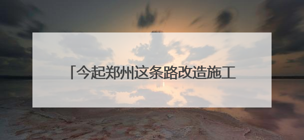 今起郑州这条路改造施工，工期90天，请绕行！