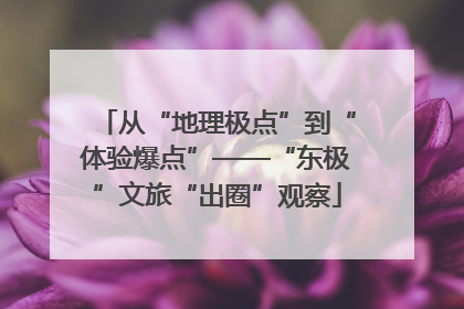 从“地理极点”到“体验爆点”——“东极”文旅“出圈”观察