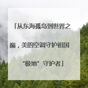 从东海孤岛到世界之巅，美的空调守护祖国“极地”守护者