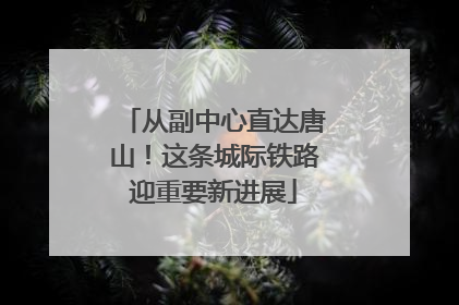 从副中心直达唐山！这条城际铁路迎重要新进展