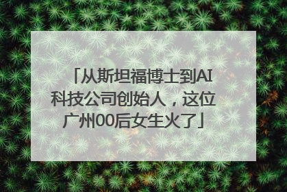 从斯坦福博士到AI科技公司创始人，这位广州00后女生火了