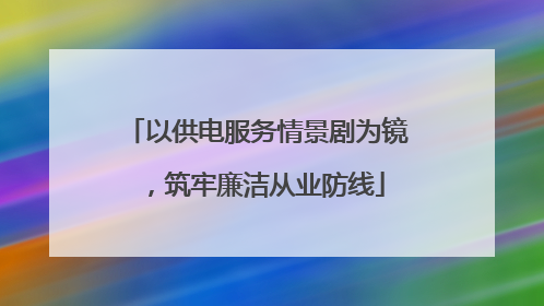 以供电服务情景剧为镜，筑牢廉洁从业防线