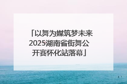以舞为媒筑梦未来 2025湖南省街舞公开赛怀化站落幕