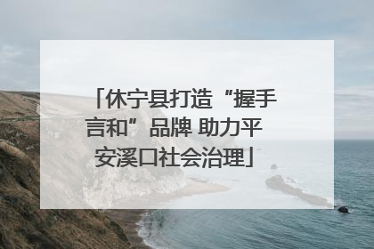 休宁县打造“握手言和”品牌 助力平安溪口社会治理