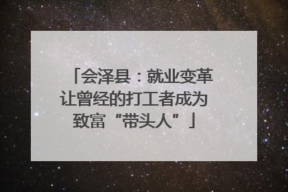会泽县：就业变革让曾经的打工者成为致富“带头人”
