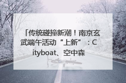 传统碰撞新潮！南京玄武端午活动“上新”：Cityboat、空中森林、骑行市集引热潮