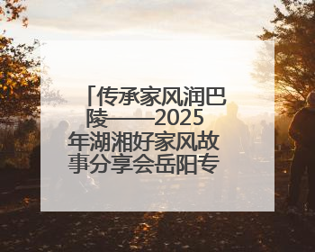 传承家风润巴陵——2025年湖湘好家风故事分享会岳阳专场举行
