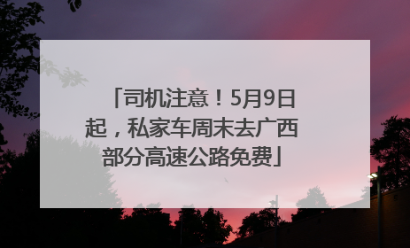 司机注意！5月9日起，私家车周末去广西部分高速公路免费