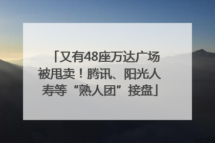 又有48座万达广场被甩卖！腾讯、阳光人寿等“熟人团”接盘