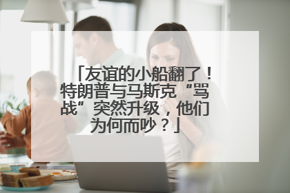 友谊的小船翻了！特朗普与马斯克“骂战”突然升级，他们为何而吵？