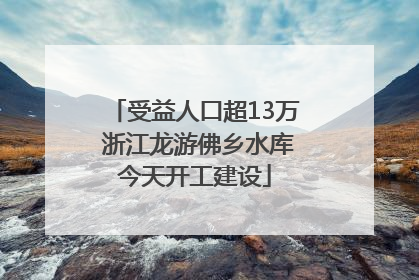 受益人口超13万 浙江龙游佛乡水库今天开工建设