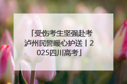 受伤考生坚强赴考 泸州民警暖心护送丨2025四川高考