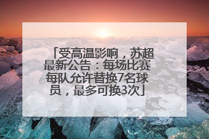 受高温影响，苏超最新公告：每场比赛每队允许替换7名球员，最多可换3次