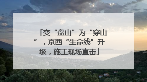 变“盘山”为“穿山”，京西“生命线”升级，施工现场直击
