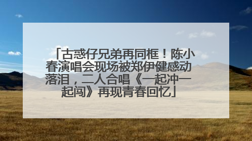 古惑仔兄弟再同框！陈小春演唱会现场被郑伊健感动落泪，二人合唱《一起冲一起闯》再现青春回忆