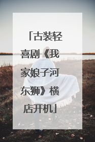 古装轻喜剧《我家娘子河东狮》横店开机