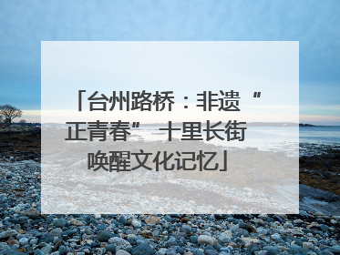 台州路桥：非遗“正青春” 十里长街唤醒文化记忆