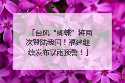 台风“蝴蝶”将两次登陆我国！福建继续发布暴雨预警！