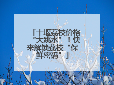 十堰荔枝价格“大跳水”！快来解锁荔枝“保鲜密码”