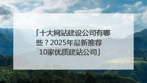 十大网站建设公司有哪些？2025年最新推荐10家优质建站公司