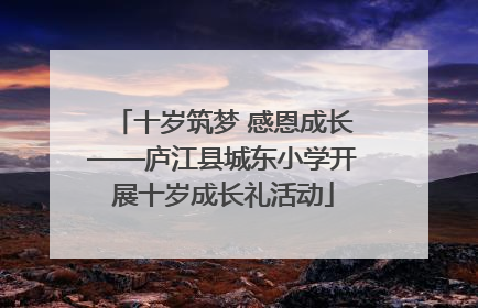 十岁筑梦 感恩成长——庐江县城东小学开展十岁成长礼活动
