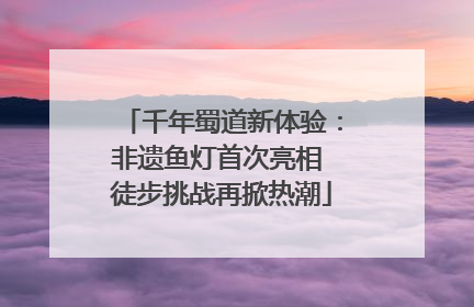 千年蜀道新体验：非遗鱼灯首次亮相 徒步挑战再掀热潮