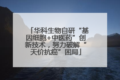 华科生物自研“基因细胞+中医药”创新技术，努力破解“天价抗癌”困局